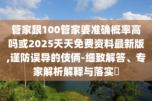 管家跟100管家婆准确概率高吗或2025天天免费资料最新版,谨防误导的伎俩-细致解答、专家解析解释与落实​